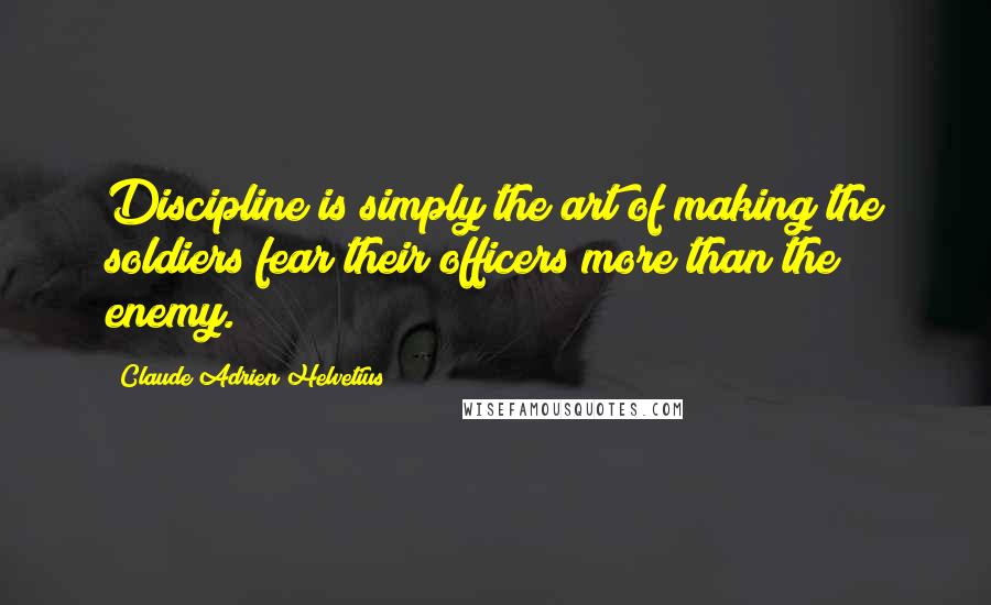 Claude Adrien Helvetius quotes: Discipline is simply the art of making the soldiers fear their officers more than the enemy.