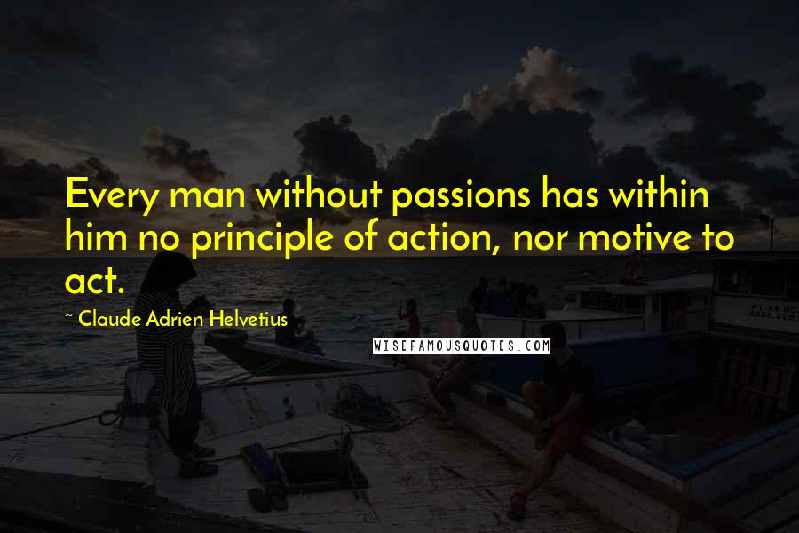 Claude Adrien Helvetius quotes: Every man without passions has within him no principle of action, nor motive to act.