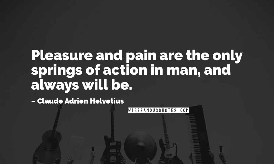 Claude Adrien Helvetius quotes: Pleasure and pain are the only springs of action in man, and always will be.