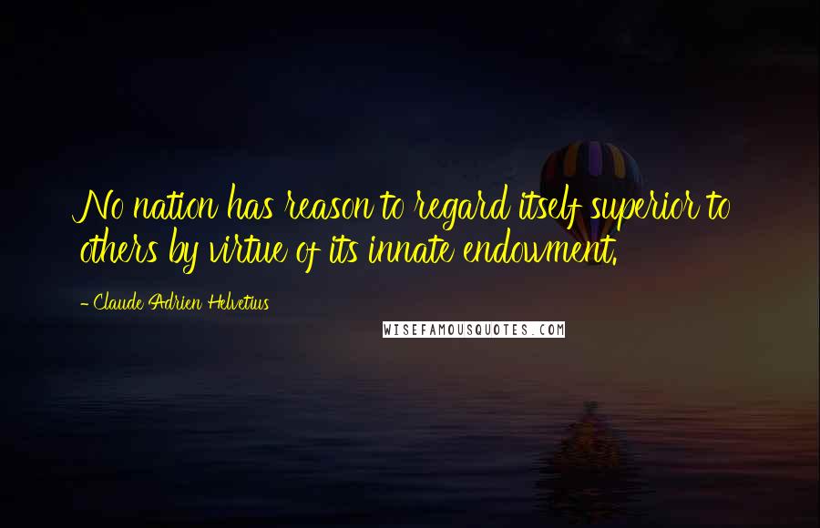 Claude Adrien Helvetius quotes: No nation has reason to regard itself superior to others by virtue of its innate endowment.