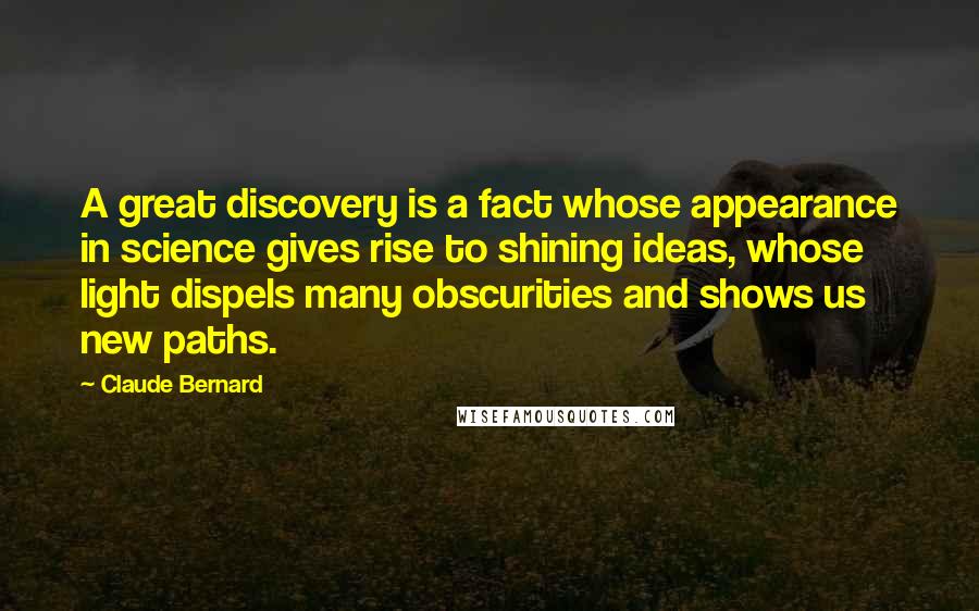 Claude Bernard quotes: A great discovery is a fact whose appearance in science gives rise to shining ideas, whose light dispels many obscurities and shows us new paths.