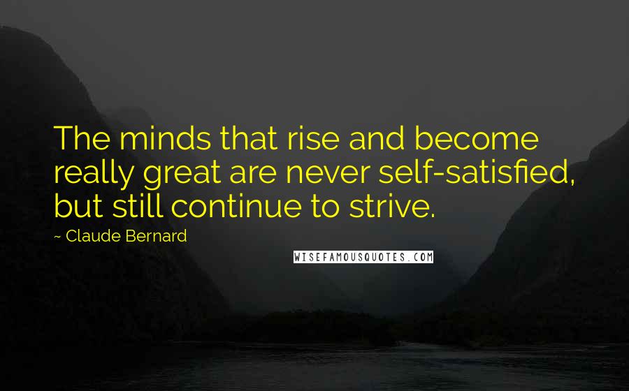 Claude Bernard quotes: The minds that rise and become really great are never self-satisfied, but still continue to strive.