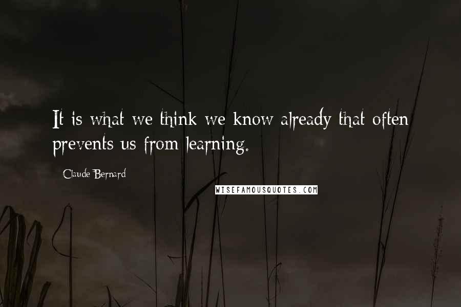 Claude Bernard quotes: It is what we think we know already that often prevents us from learning.