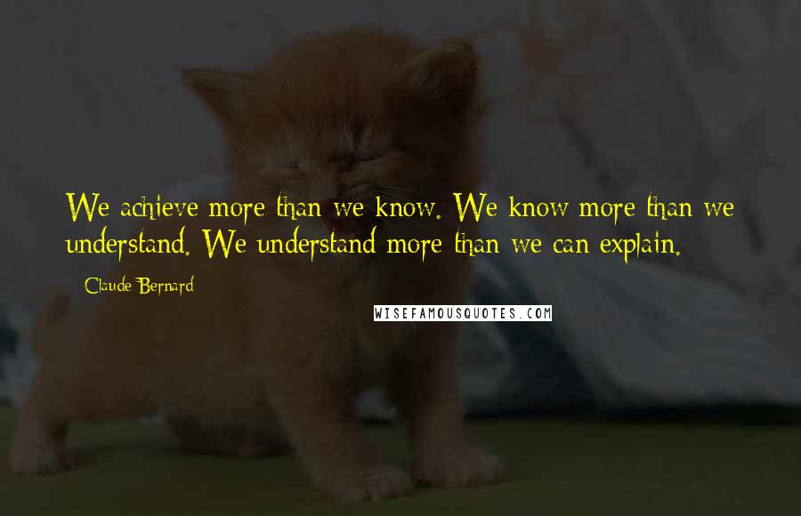 Claude Bernard quotes: We achieve more than we know. We know more than we understand. We understand more than we can explain. Claude Bernard quotes: We achieve more than we know. We know more than we understand. We understand more than we can explain.