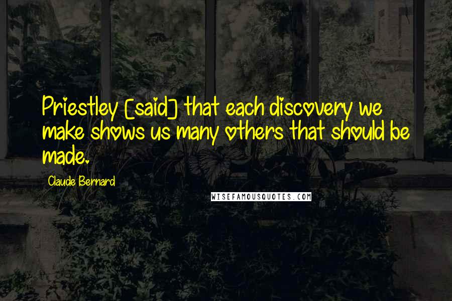 Claude Bernard quotes: Priestley [said] that each discovery we make shows us many others that should be made.