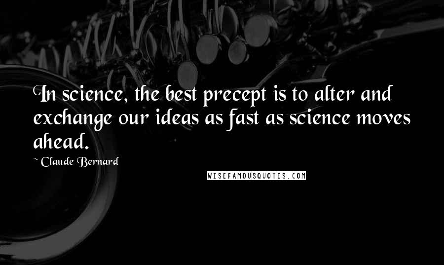 Claude Bernard quotes: In science, the best precept is to alter and exchange our ideas as fast as science moves ahead.