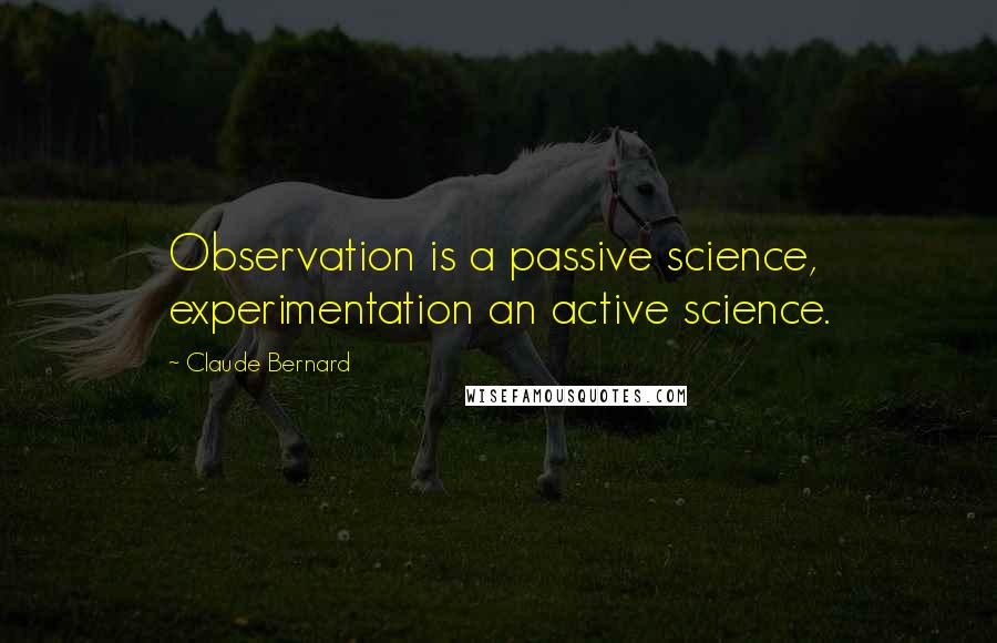 Claude Bernard quotes: Observation is a passive science, experimentation an active science.