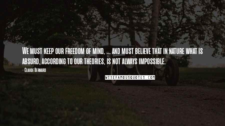 Claude Bernard quotes: We must keep our freedom of mind, ... and must believe that in nature what is absurd, according to our theories, is not always impossible. Claude Bernard quotes: We must keep our freedom of mind, ... and must believe that in nature what is absurd, according to our theories, is not always impossible.