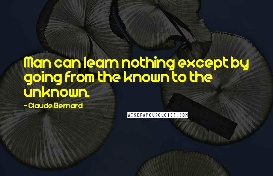 Claude Bernard quotes: Man can learn nothing except by going from the known to the unknown.