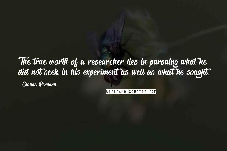 Claude Bernard quotes: The true worth of a researcher lies in pursuing what he did not seek in his experiment as well as what he sought. Claude Bernard quotes: The true worth of a researcher lies in pursuing what he did not seek in his experiment as well as what he sought.