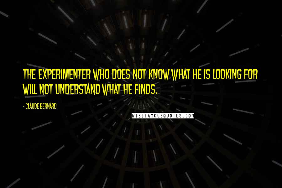 Claude Bernard quotes: The experimenter who does not know what he is looking for will not understand what he finds.