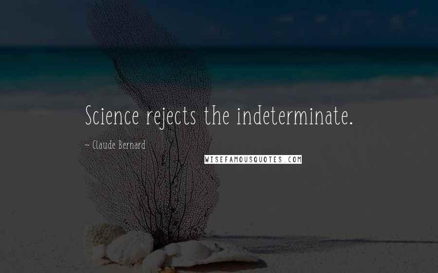 Claude Bernard quotes: Science rejects the indeterminate.