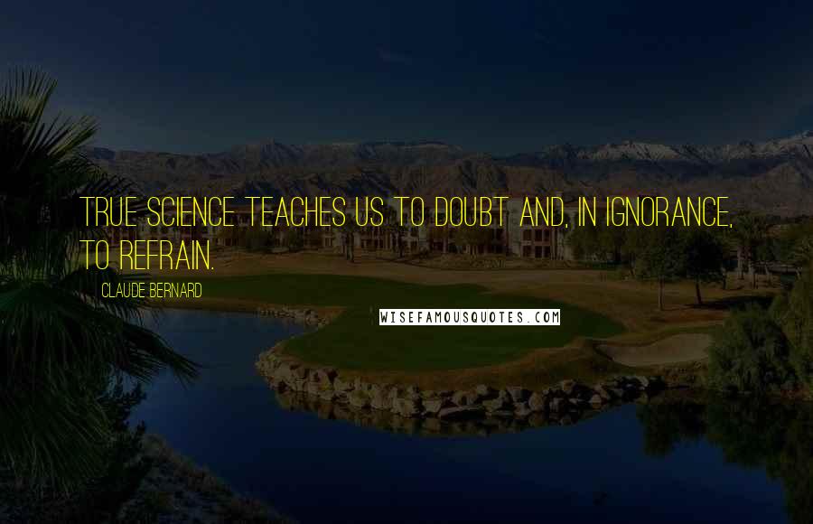 Claude Bernard quotes: True science teaches us to doubt and, in ignorance, to refrain.