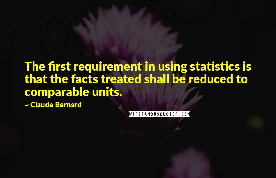 Claude Bernard quotes: The first requirement in using statistics is that the facts treated shall be reduced to comparable units. Claude Bernard quotes: The first requirement in using statistics is that the facts treated shall be reduced to comparable units.