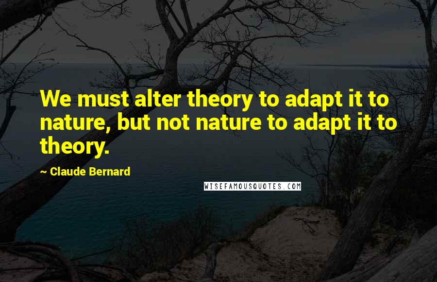 Claude Bernard quotes: We must alter theory to adapt it to nature, but not nature to adapt it to theory.