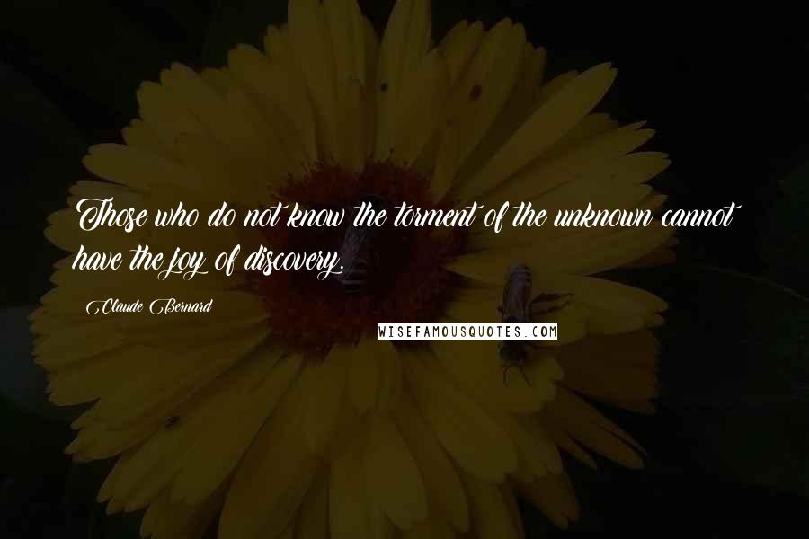 Claude Bernard quotes: Those who do not know the torment of the unknown cannot have the joy of discovery.