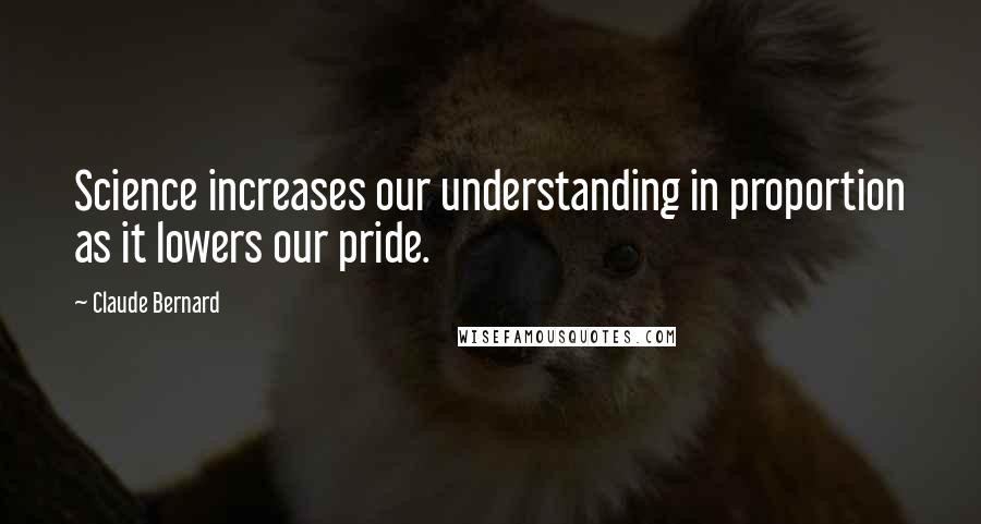 Claude Bernard quotes: Science increases our understanding in proportion as it lowers our pride.