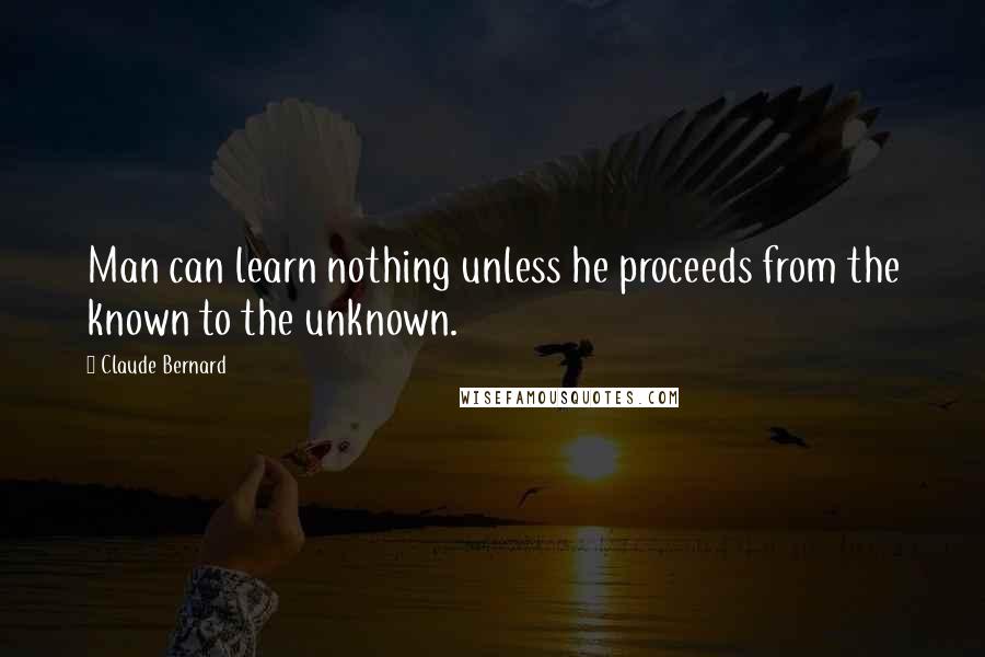 Claude Bernard quotes: Man can learn nothing unless he proceeds from the known to the unknown.