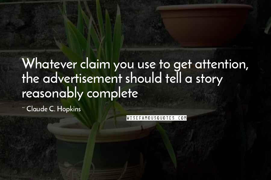 Claude C. Hopkins quotes: Whatever claim you use to get attention, the advertisement should tell a story reasonably complete