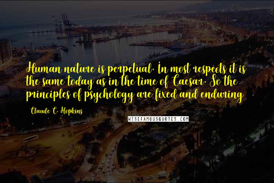 Claude C. Hopkins quotes: Human nature is perpetual. In most respects it is the same today as in the time of Caesar. So the principles of psychology are fixed and enduring