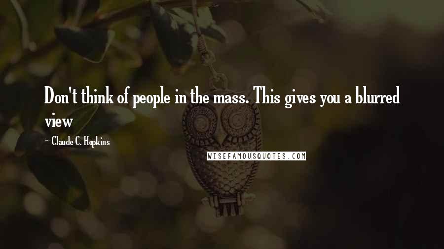 Claude C. Hopkins quotes: Don't think of people in the mass. This gives you a blurred view