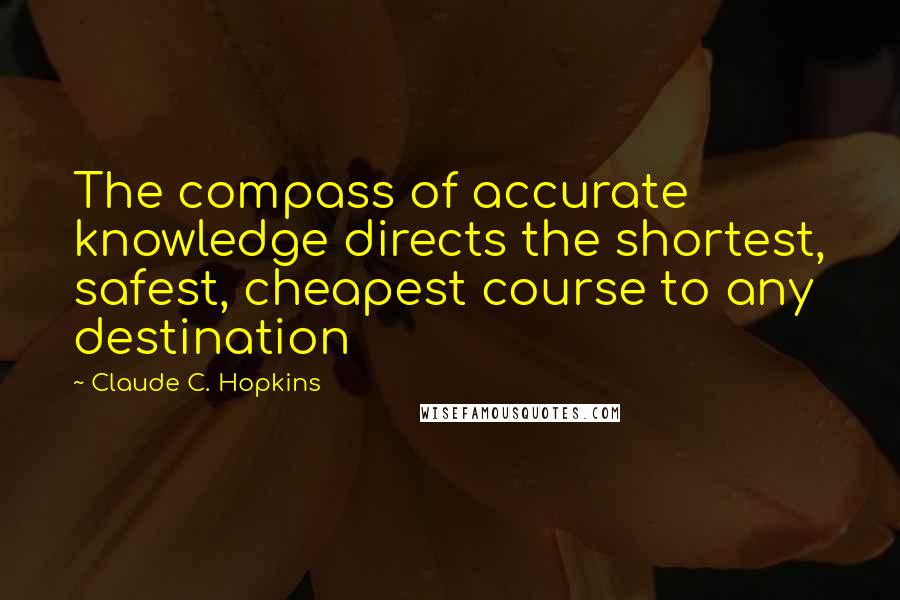 Claude C. Hopkins quotes: The compass of accurate knowledge directs the shortest, safest, cheapest course to any destination