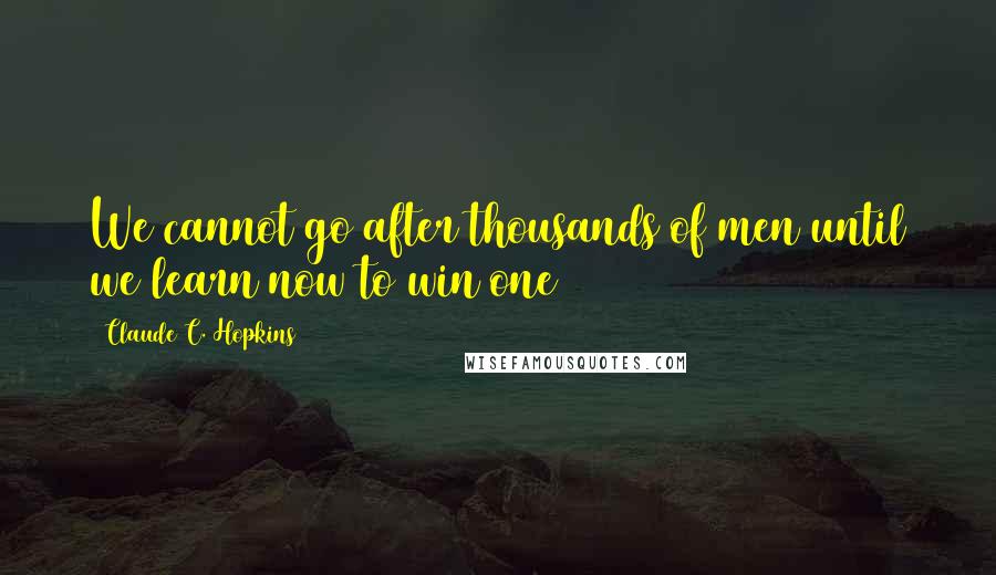 Claude C. Hopkins quotes: We cannot go after thousands of men until we learn now to win one