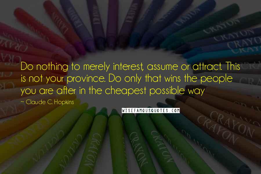 Claude C. Hopkins quotes: Do nothing to merely interest, assume or attract. This is not your province. Do only that wins the people you are after in the cheapest possible way