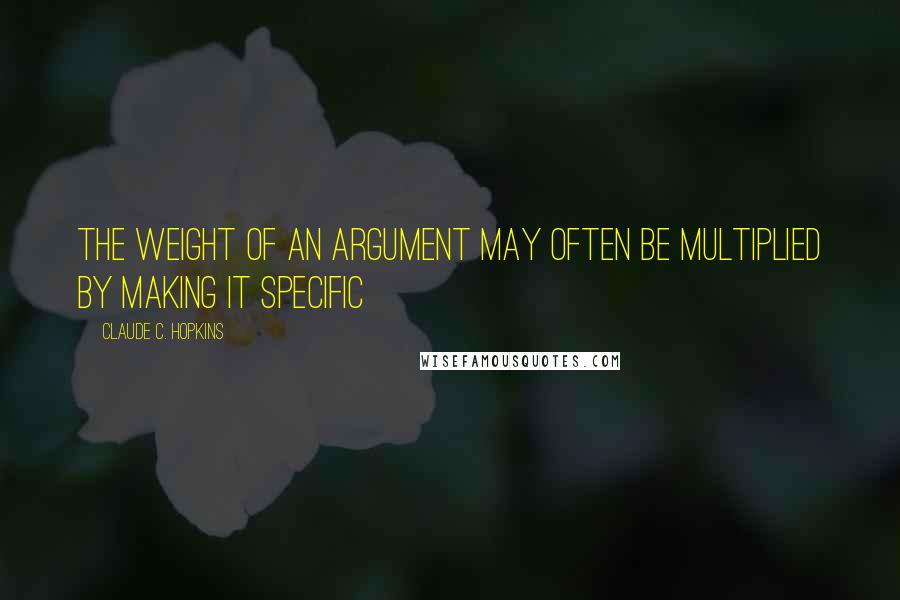 Claude C. Hopkins quotes: The weight of an argument may often be multiplied by making it specific