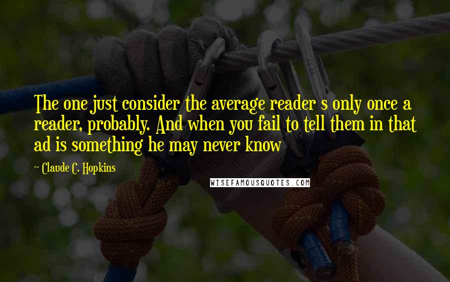 Claude C. Hopkins quotes: The one just consider the average reader s only once a reader, probably. And when you fail to tell them in that ad is something he may never know