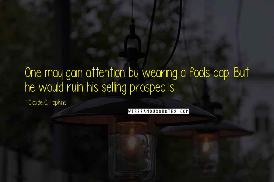 Claude C. Hopkins quotes: One may gain attention by wearing a fools cap. But he would ruin his selling prospects