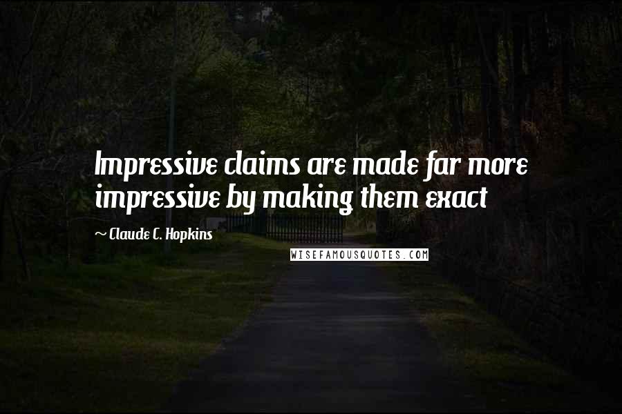 Claude C. Hopkins quotes: Impressive claims are made far more impressive by making them exact