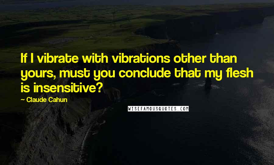 Claude Cahun quotes: If I vibrate with vibrations other than yours, must you conclude that my flesh is insensitive?