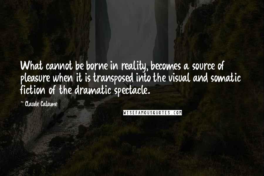 Claude Calame quotes: What cannot be borne in reality, becomes a source of pleasure when it is transposed into the visual and somatic fiction of the dramatic spectacle.