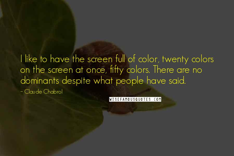 Claude Chabrol quotes: I like to have the screen full of color, twenty colors on the screen at once, fifty colors. There are no dominants despite what people have said. Claude Chabrol quotes: I like to have the screen full of color, twenty colors on the screen at once, fifty colors. There are no dominants despite what people have said.