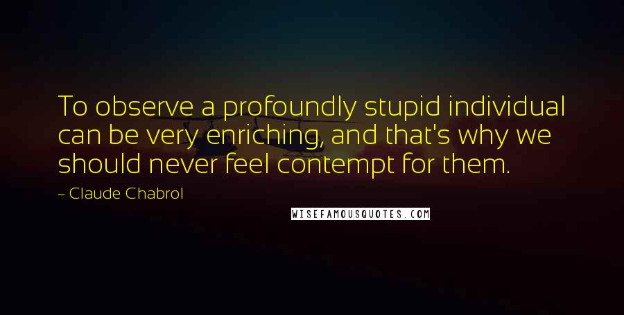 Claude Chabrol quotes: To observe a profoundly stupid individual can be very enriching, and that's why we should never feel contempt for them. Claude Chabrol quotes: To observe a profoundly stupid individual can be very enriching, and that's why we should never feel contempt for them.