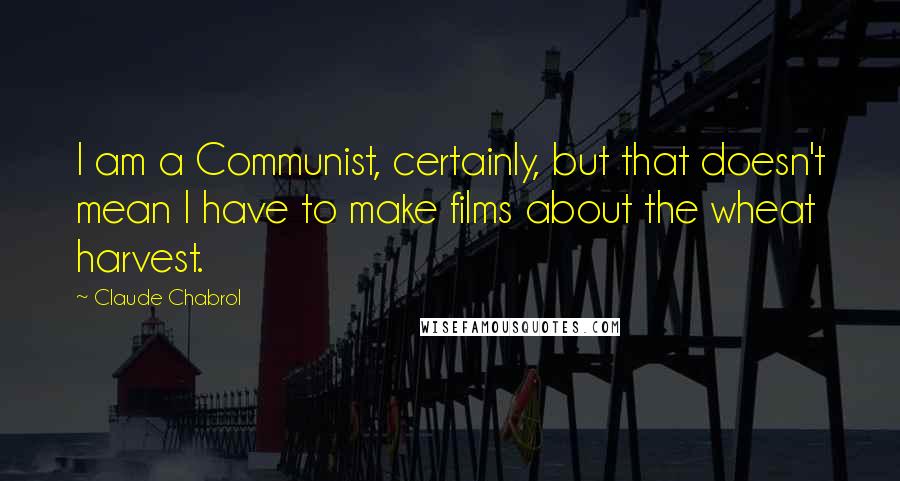 Claude Chabrol quotes: I am a Communist, certainly, but that doesn't mean I have to make films about the wheat harvest.