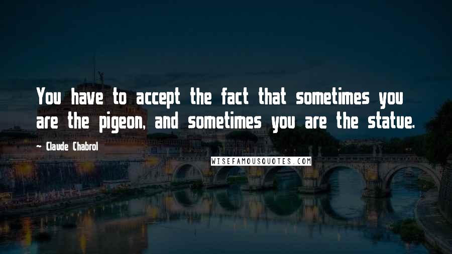 Claude Chabrol quotes: You have to accept the fact that sometimes you are the pigeon, and sometimes you are the statue.