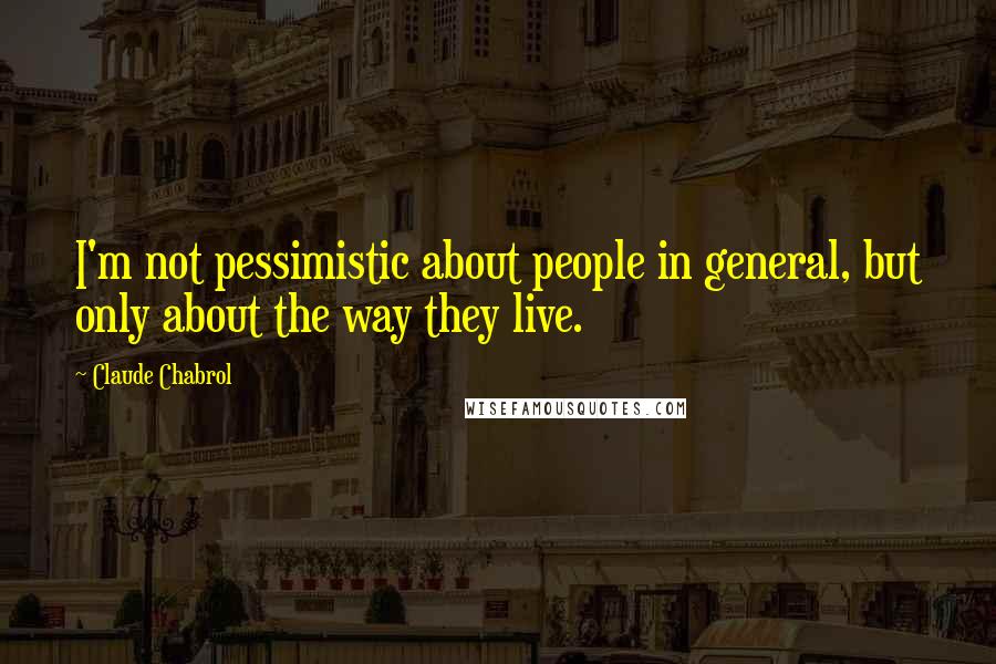 Claude Chabrol quotes: I'm not pessimistic about people in general, but only about the way they live.
