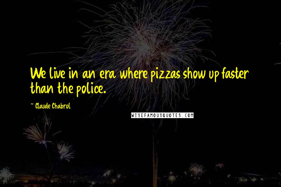 Claude Chabrol quotes: We live in an era where pizzas show up faster than the police.