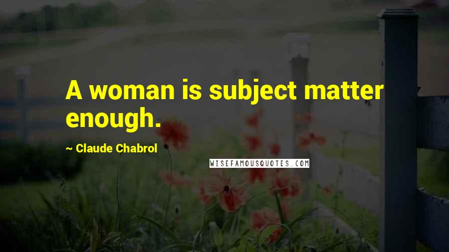 Claude Chabrol quotes: A woman is subject matter enough. Claude Chabrol quotes: A woman is subject matter enough.