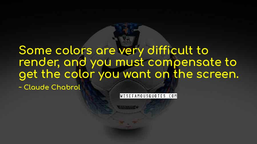 Claude Chabrol quotes: Some colors are very difficult to render, and you must compensate to get the color you want on the screen.