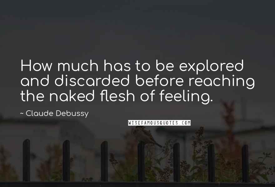 Claude Debussy quotes: How much has to be explored and discarded before reaching the naked flesh of feeling.