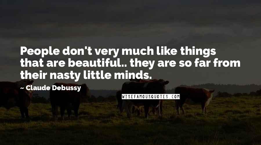 Claude Debussy quotes: People don't very much like things that are beautiful.. they are so far from their nasty little minds.