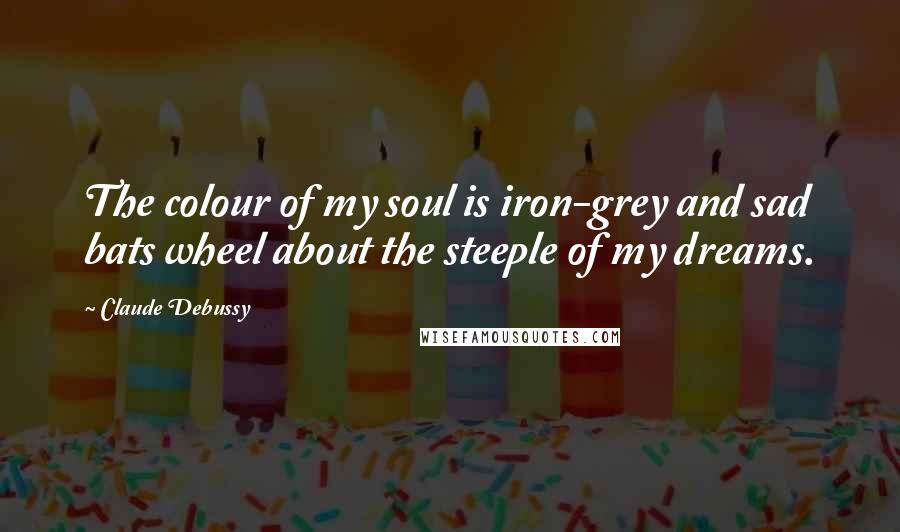 Claude Debussy quotes: The colour of my soul is iron-grey and sad bats wheel about the steeple of my dreams.