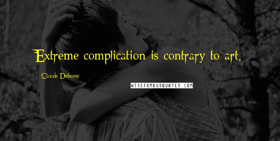 Claude Debussy quotes: Extreme complication is contrary to art.