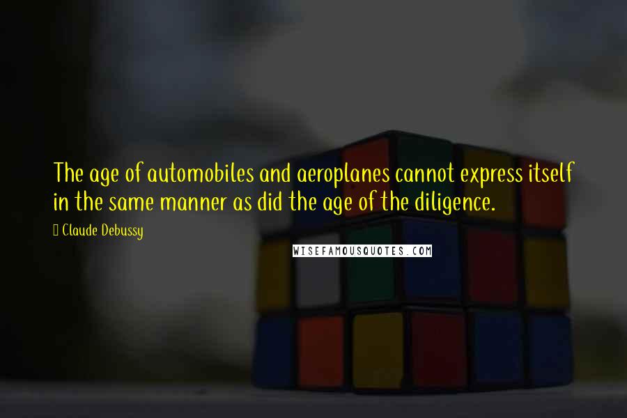 Claude Debussy quotes: The age of automobiles and aeroplanes cannot express itself in the same manner as did the age of the diligence.