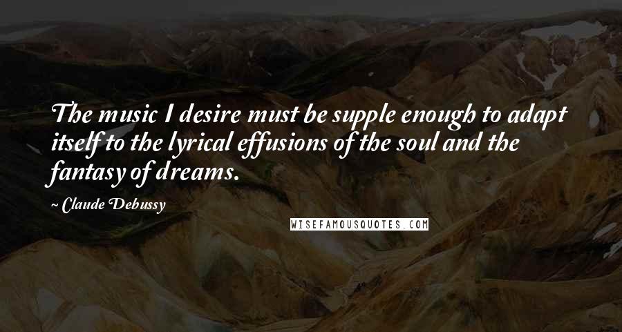 Claude Debussy quotes: The music I desire must be supple enough to adapt itself to the lyrical effusions of the soul and the fantasy of dreams.