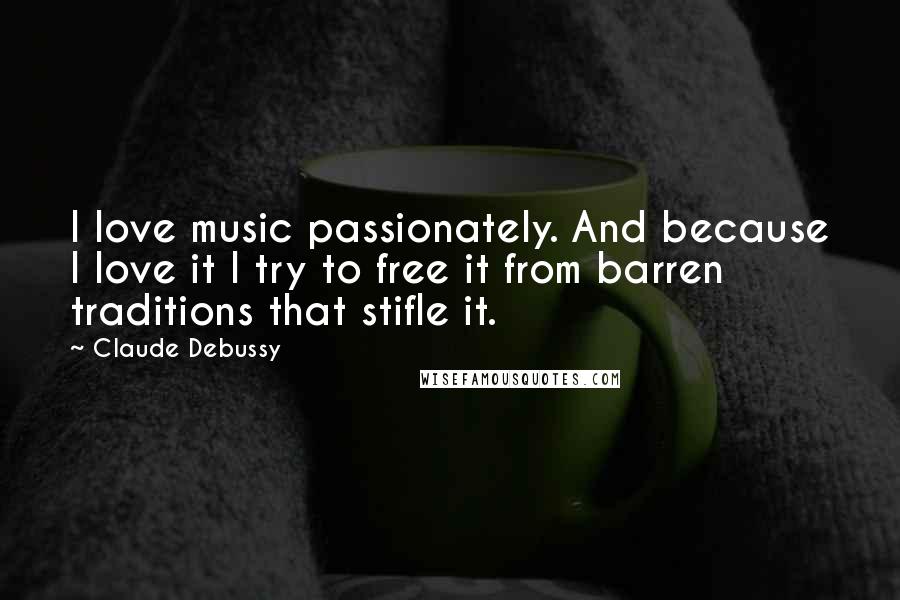 Claude Debussy quotes: I love music passionately. And because I love it I try to free it from barren traditions that stifle it.