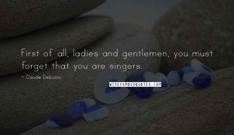 Claude Debussy quotes: First of all, ladies and gentlemen, you must forget that you are singers.